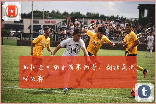 乌拉圭半场击溃墨西哥，剑指美洲杯决赛