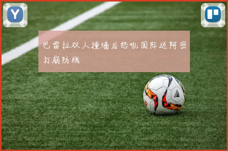 巴雷拉双人撞墙后怒吼国际迈阿密打崩防线