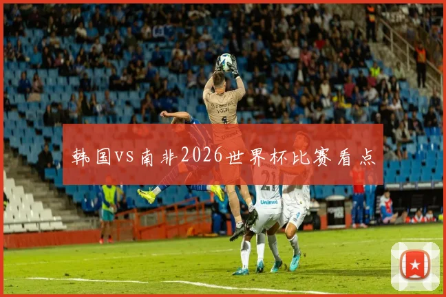 韩国vs南非2026世界杯比赛看点