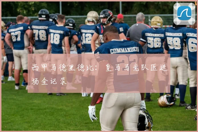 西甲马德里德比：皇马马竞队医进场全记录