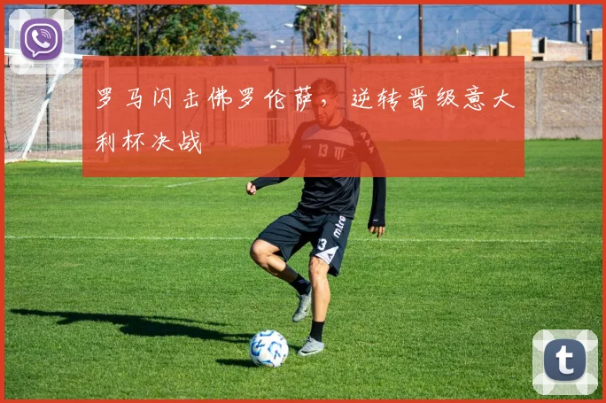 罗马闪击佛罗伦萨，逆转晋级意大利杯决战