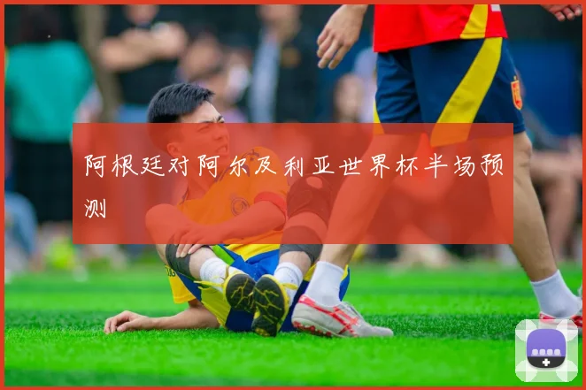 阿根廷对阿尔及利亚世界杯半场预测