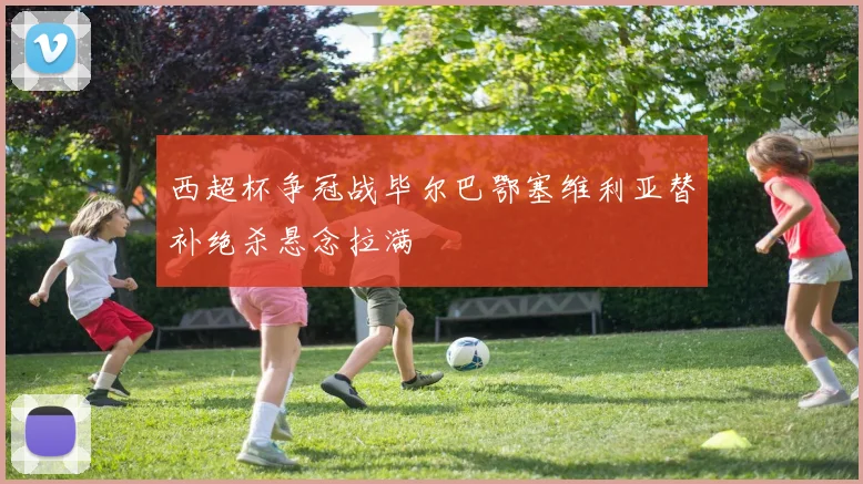 西超杯争冠战毕尔巴鄂塞维利亚替补绝杀悬念拉满