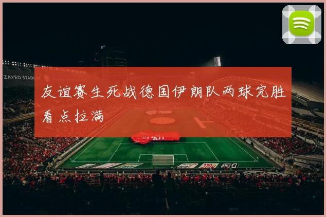 友谊赛生死战德国伊朗队两球完胜看点拉满