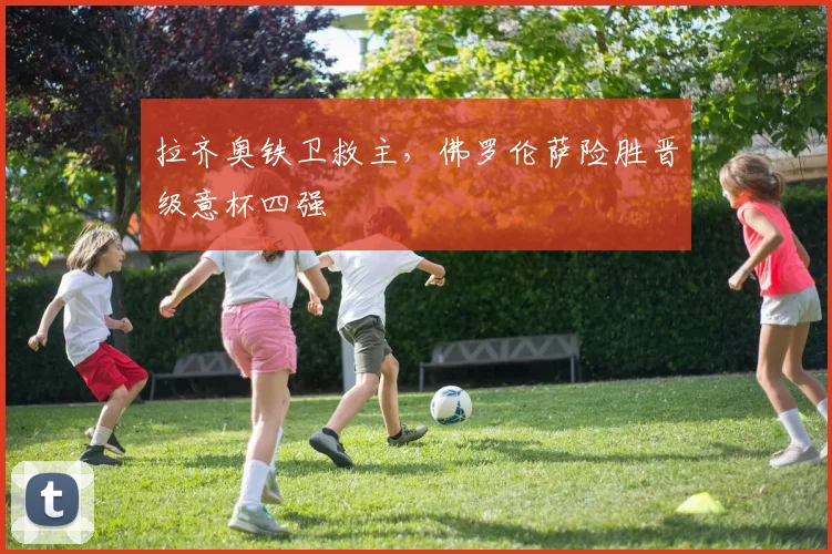 拉齐奥铁卫救主，佛罗伦萨险胜晋级意杯四强