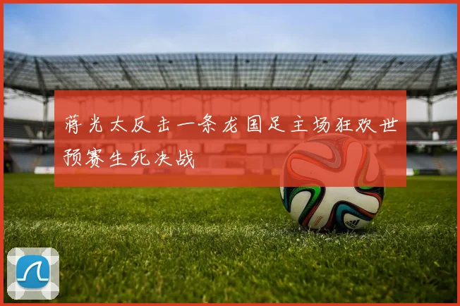 蒋光太反击一条龙国足主场狂欢世预赛生死决战