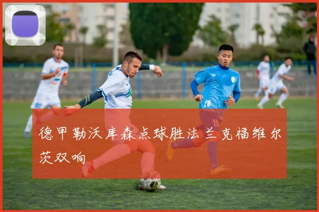 德甲勒沃库森点球胜法兰克福维尔茨双响