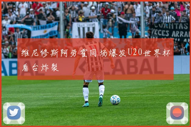 维尼修斯阿劳霍同场爆发U20世界杯看台炸裂