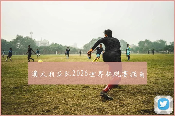 澳大利亚队2026世界杯观赛指南