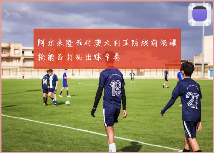 阿尔米隆面对澳大利亚防线前场逼抢能否打乱出球节奏