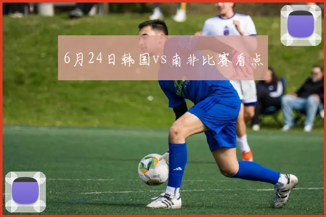 6月24日韩国vs南非比赛看点