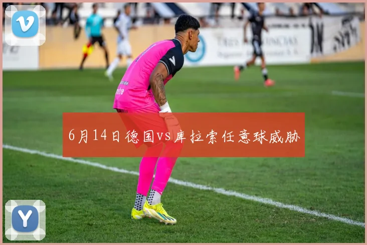 6月14日德国vs库拉索任意球威胁