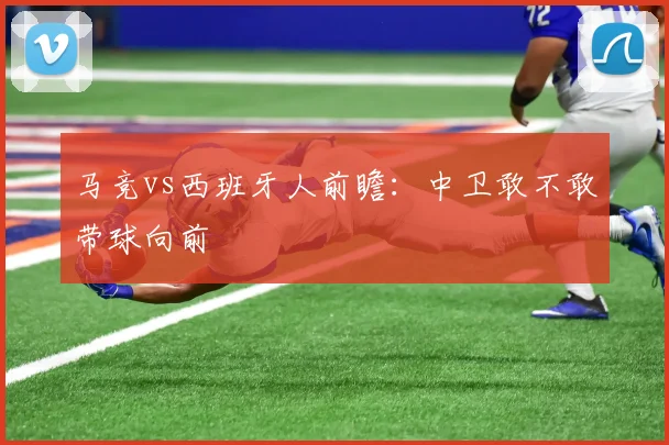 马竞vs西班牙人前瞻：中卫敢不敢带球向前
