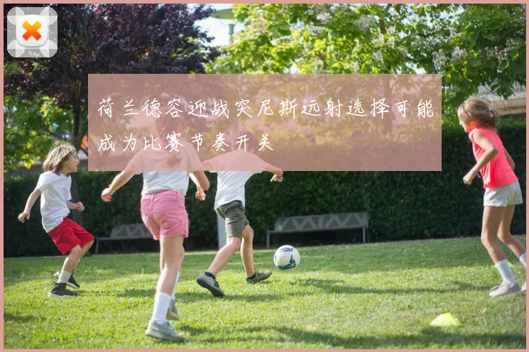 荷兰德容迎战突尼斯远射选择可能成为比赛节奏开关