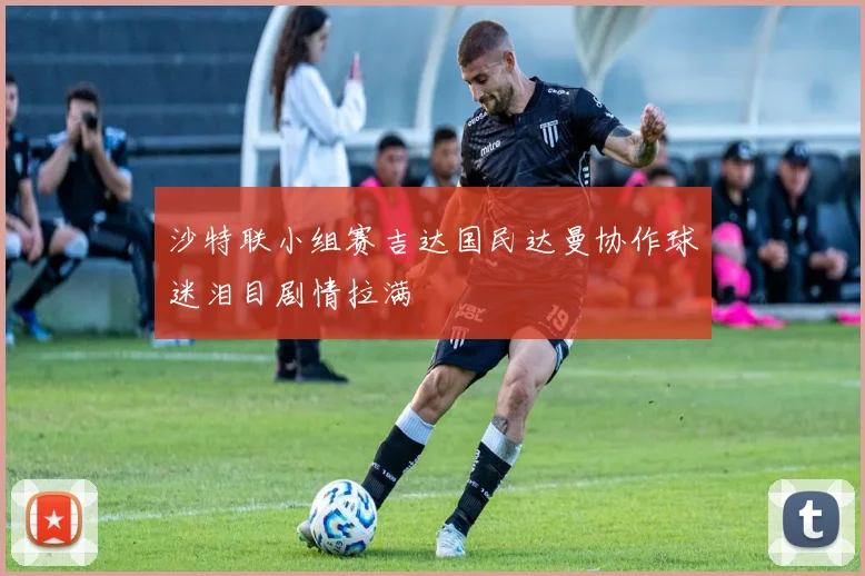 沙特联小组赛吉达国民达曼协作球迷泪目剧情拉满