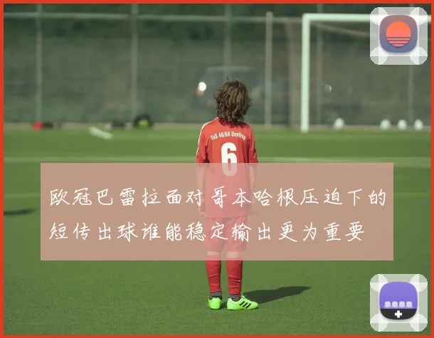 欧冠巴雷拉面对哥本哈根压迫下的短传出球谁能稳定输出更为重要