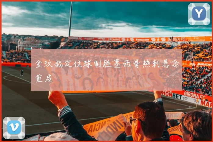 金玟哉定位球制胜墨西哥热刺悬念重启