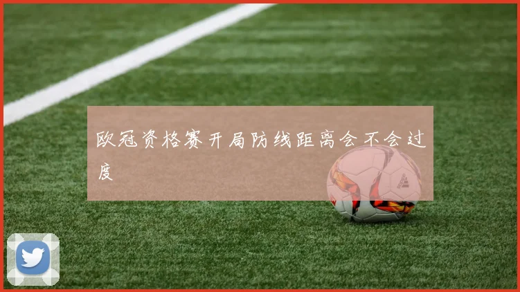 欧冠资格赛开局防线距离会不会过度