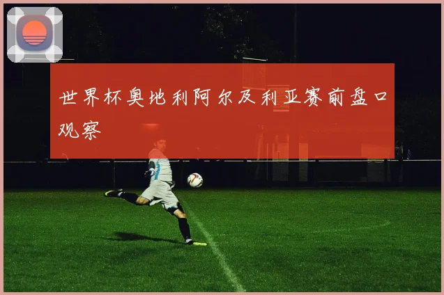 世界杯奥地利阿尔及利亚赛前盘口观察