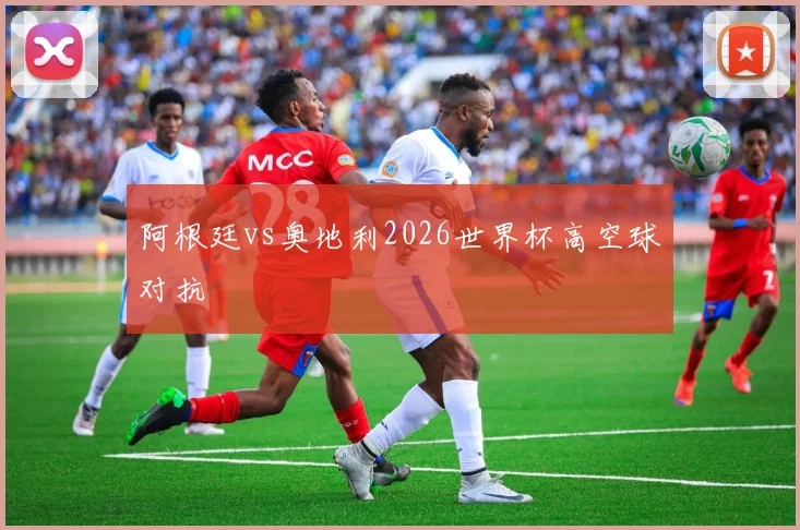 阿根廷vs奥地利2026世界杯高空球对抗