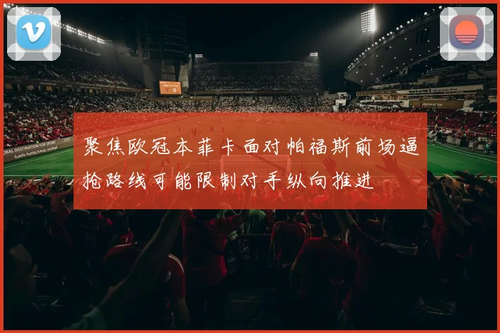 聚焦欧冠本菲卡面对帕福斯前场逼抢路线可能限制对手纵向推进