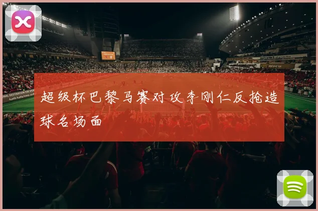 超级杯巴黎马赛对攻李刚仁反抢造球名场面
