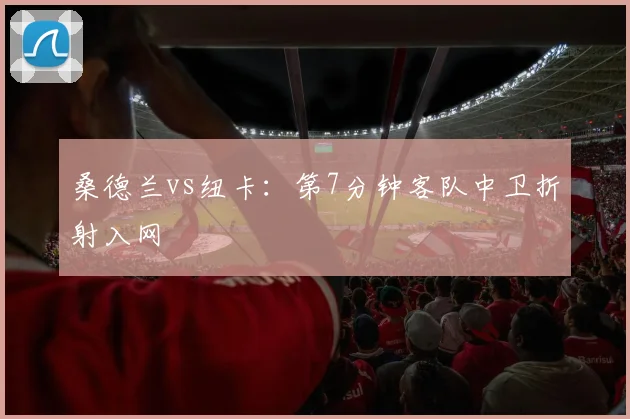 桑德兰vs纽卡:第7分钟客队中卫折射入网