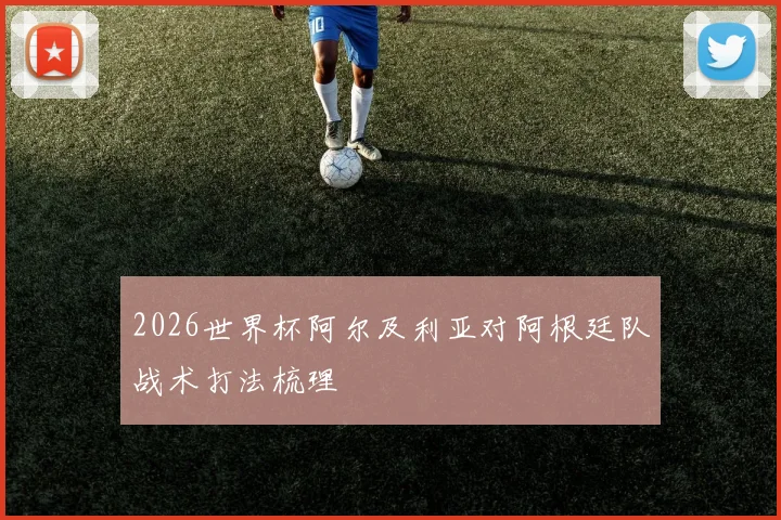2026世界杯阿尔及利亚对阿根廷队战术打法梳理