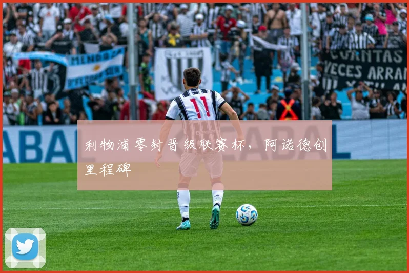利物浦零封晋级联赛杯，阿诺德创里程碑
