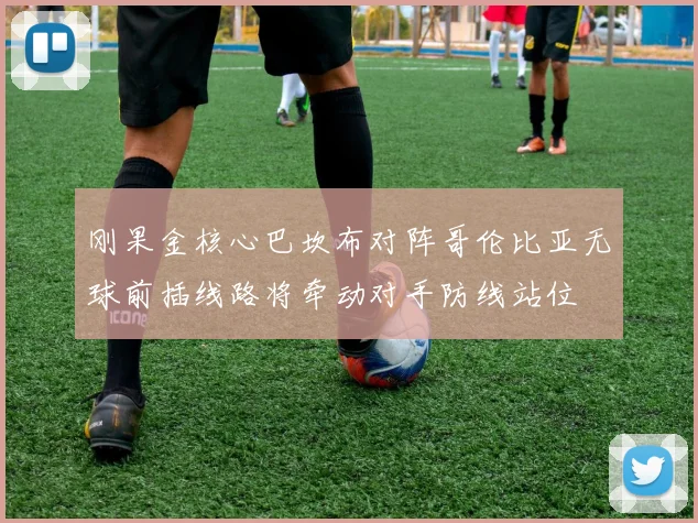 刚果金核心巴坎布对阵哥伦比亚无球前插线路将牵动对手防线站位