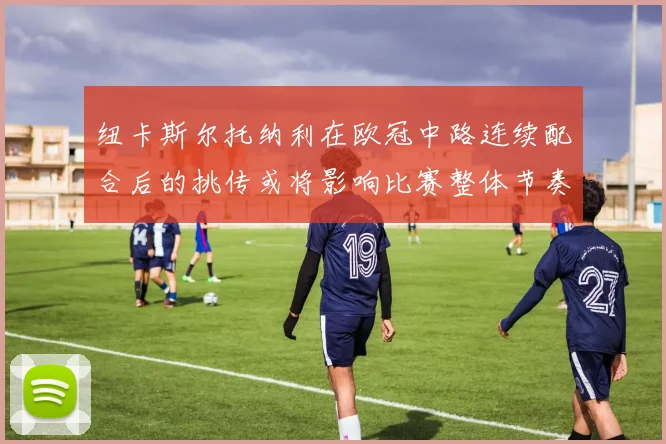 纽卡斯尔托纳利在欧冠中路连续配合后的挑传或将影响比赛整体节奏