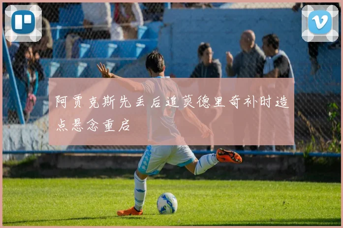 阿贾克斯先丢后追莫德里奇补时造点悬念重启