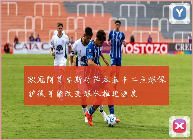 欧冠阿贾克斯对阵本菲卡二点球保护很可能改变球队推进速度