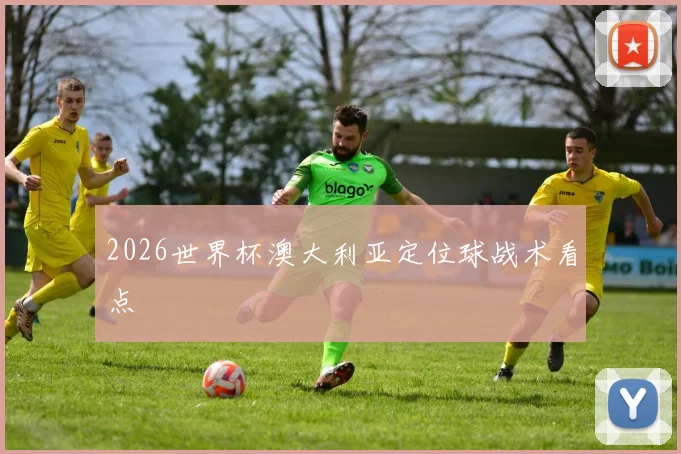 2026世界杯澳大利亚定位球战术看点