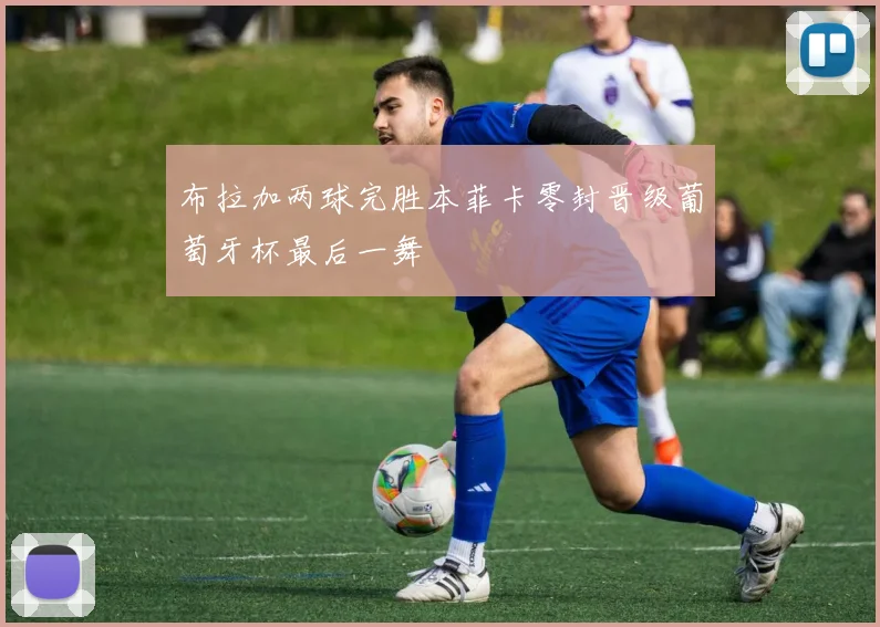 布拉加两球完胜本菲卡零封晋级葡萄牙杯最后一舞