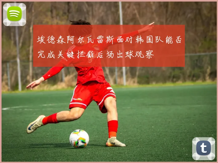 埃德森阿尔瓦雷斯面对韩国队能否完成关键拦截后场出球观察