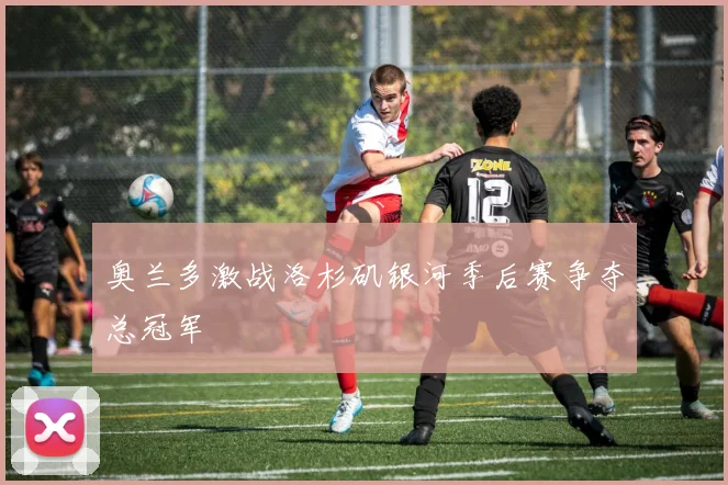奥兰多激战洛杉矶银河季后赛争夺总冠军