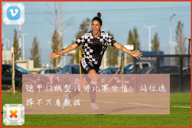 德甲门线型门将比赛价值：站位选择不只看数据