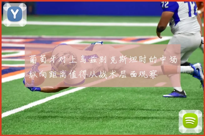 葡萄牙对上乌兹别克斯坦时的中场纵向距离值得从战术层面观察