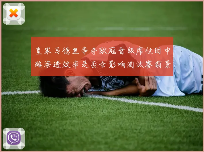 皇家马德里争夺欧冠晋级席位时中路渗透效率是否会影响淘汰赛前景