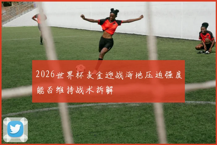 2026世界杯麦金迎战海地压迫强度能否维持战术拆解