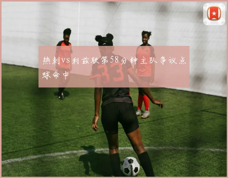 热刺vs利兹联第58分钟主队争议点球命中