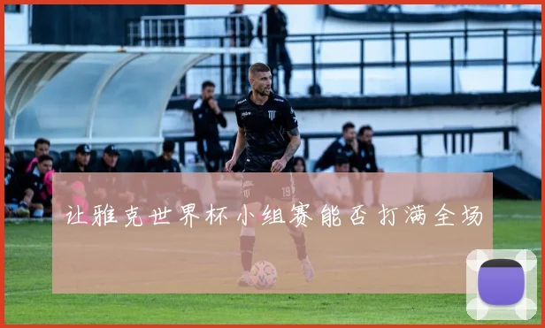 让雅克世界杯小组赛能否打满全场