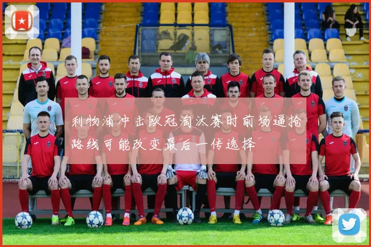 利物浦冲击欧冠淘汰赛时前场逼抢路线可能改变最后一传选择
