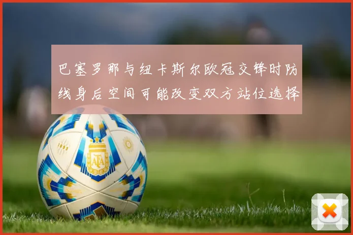 巴塞罗那与纽卡斯尔欧冠交锋时防线身后空间可能改变双方站位选择