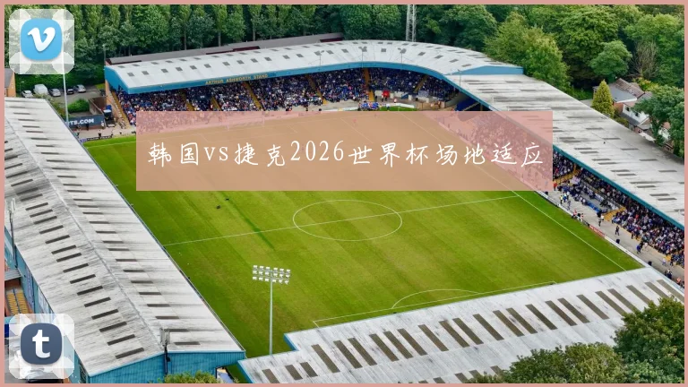 韩国vs捷克2026世界杯场地适应