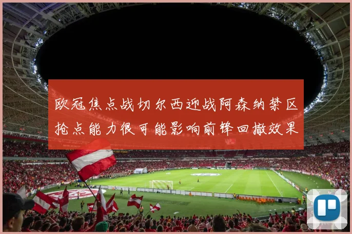 欧冠焦点战切尔西迎战阿森纳禁区抢点能力很可能影响前锋回撤效果