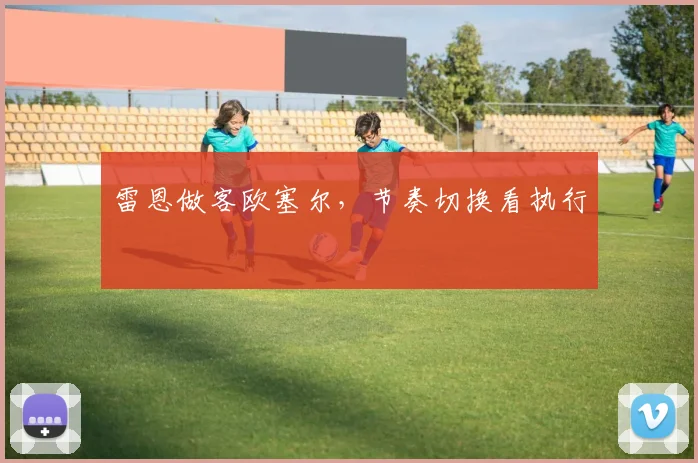 雷恩做客欧塞尔，节奏切换看执行