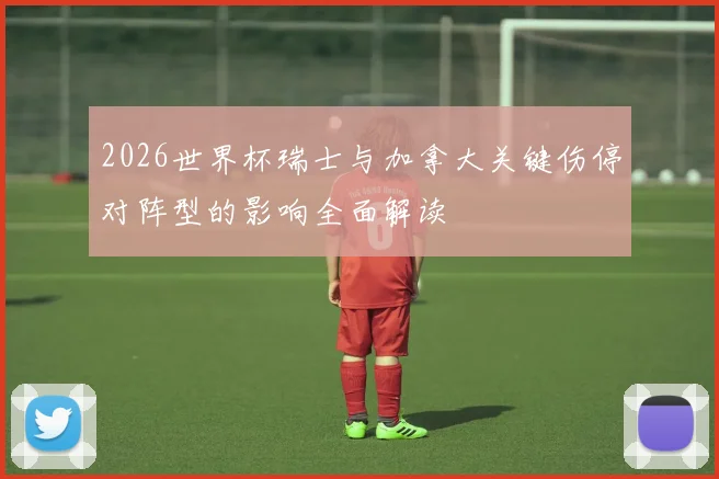 2026世界杯瑞士与加拿大关键伤停对阵型的影响全面解读