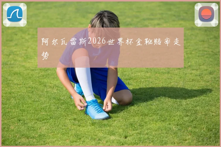 阿尔瓦雷斯2026世界杯金靴赔率走势